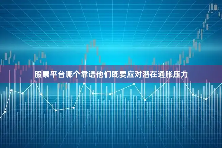 股票平台哪个靠谱他们既要应对潜在通胀压力