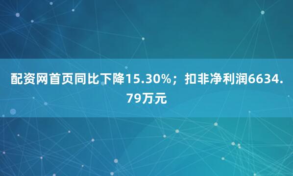 配资网首页同比下降15.30%；扣非净利润6634.79万元