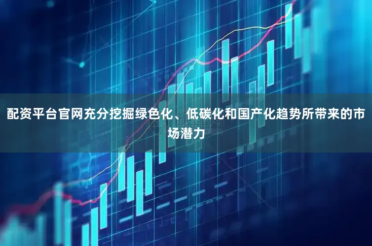 配资平台官网充分挖掘绿色化、低碳化和国产化趋势所带来的市场潜力