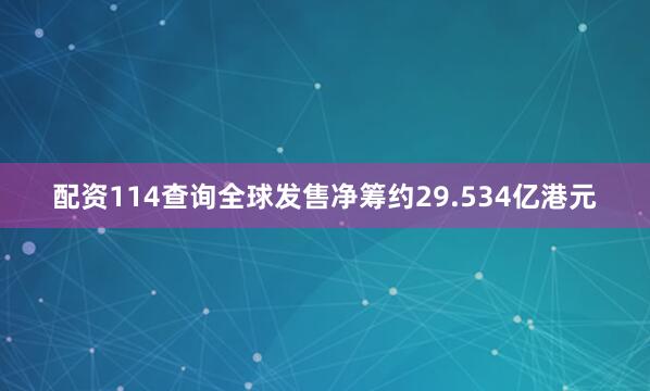 配资114查询全球发售净筹约29.534亿港元