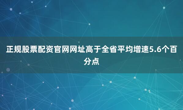 正规股票配资官网网址高于全省平均增速5.6个百分点