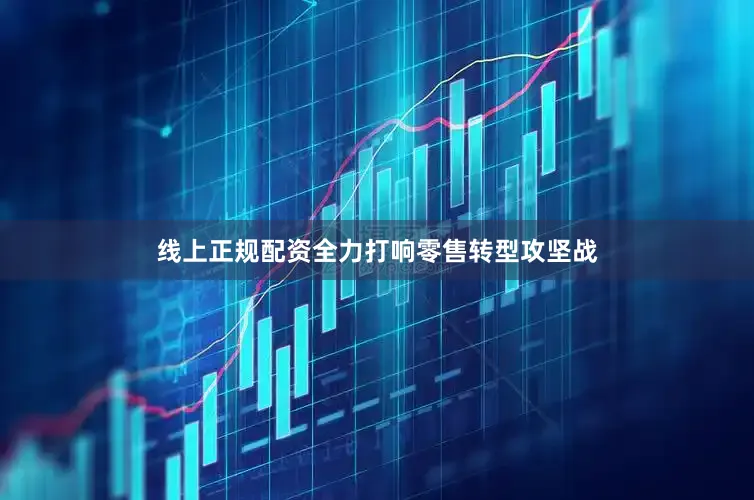 线上正规配资全力打响零售转型攻坚战