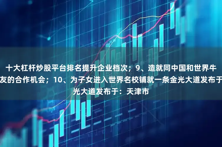 十大杠杆炒股平台排名提升企业档次；9、造就同中国和世界牛津大学校友的合作机会；10、为子女进入世界名校铺就一条金光大道发布于：天津市