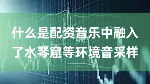 什么是配资音乐中融入了水琴窟等环境音采样