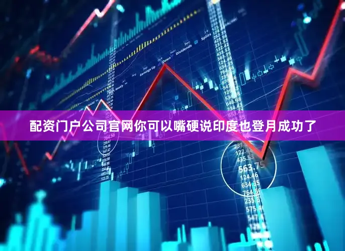 配资门户公司官网你可以嘴硬说印度也登月成功了