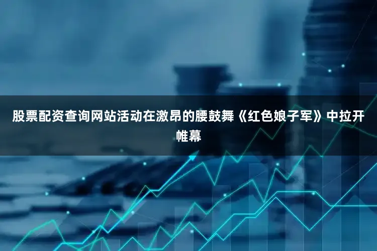 股票配资查询网站活动在激昂的腰鼓舞《红色娘子军》中拉开帷幕