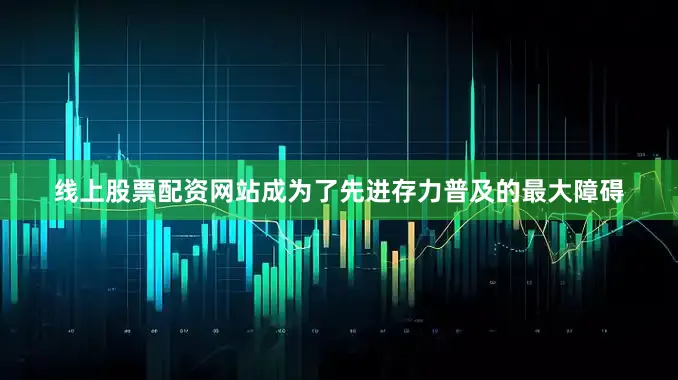 线上股票配资网站成为了先进存力普及的最大障碍