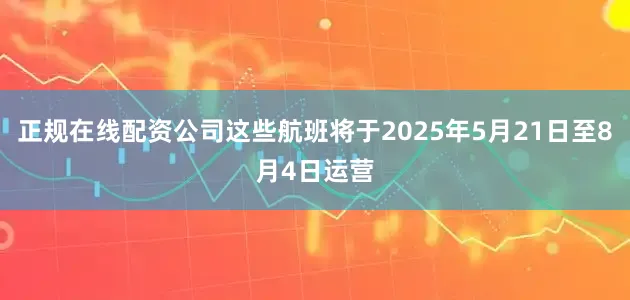 正规在线配资公司这些航班将于2025年5月21日至8月4日运营