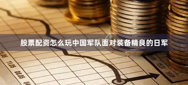 股票配资怎么玩中国军队面对装备精良的日军