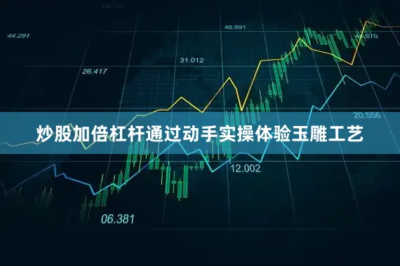 炒股加倍杠杆通过动手实操体验玉雕工艺