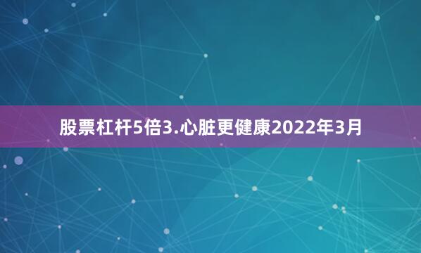 股票杠杆5倍3.心脏更健康2022年3月