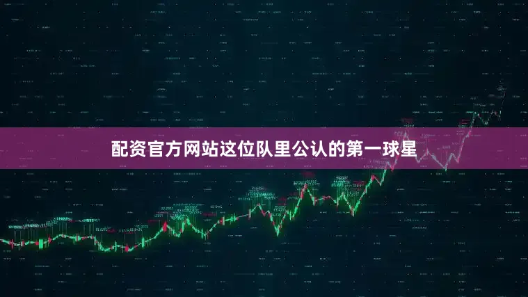配资官方网站这位队里公认的第一球星